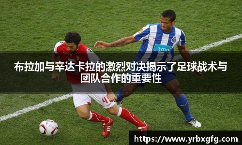 布拉加与辛达卡拉的激烈对决揭示了足球战术与团队合作的重要性
