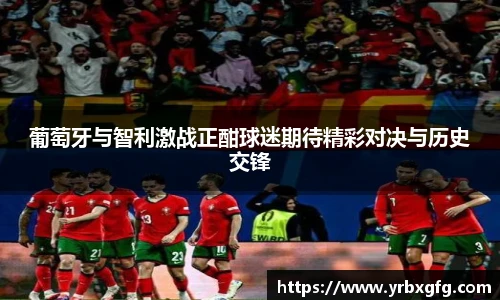 葡萄牙与智利激战正酣球迷期待精彩对决与历史交锋