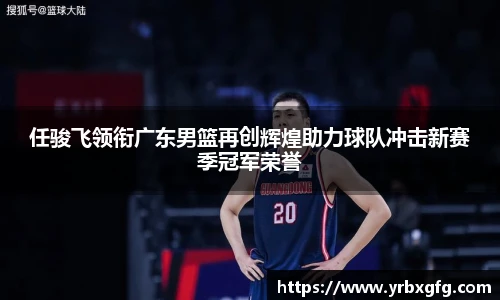 任骏飞领衔广东男篮再创辉煌助力球队冲击新赛季冠军荣誉