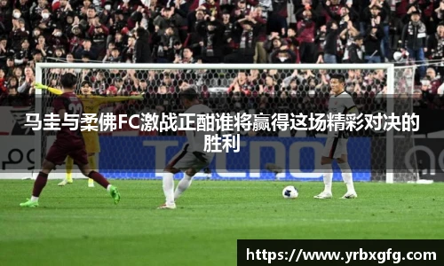 马圭与柔佛FC激战正酣谁将赢得这场精彩对决的胜利