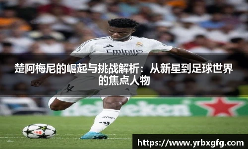 楚阿梅尼的崛起与挑战解析：从新星到足球世界的焦点人物