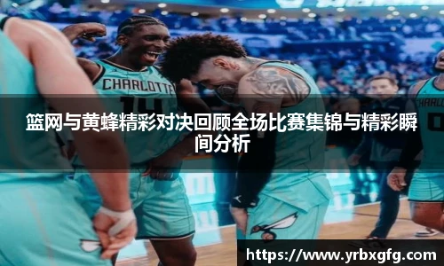 篮网与黄蜂精彩对决回顾全场比赛集锦与精彩瞬间分析