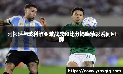 阿根廷与玻利维亚激战成和比分揭晓精彩瞬间回顾