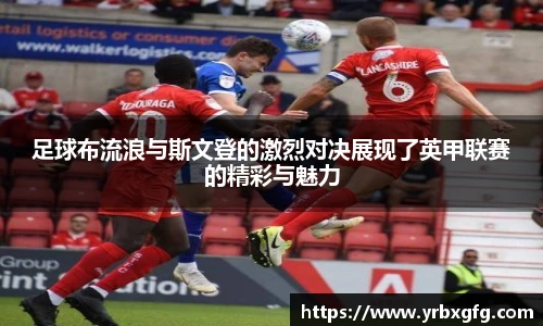 足球布流浪与斯文登的激烈对决展现了英甲联赛的精彩与魅力