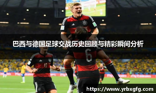 巴西与德国足球交战历史回顾与精彩瞬间分析