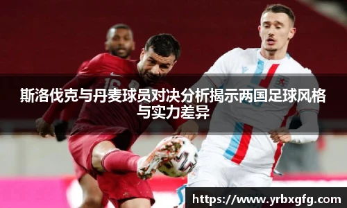 斯洛伐克与丹麦球员对决分析揭示两国足球风格与实力差异