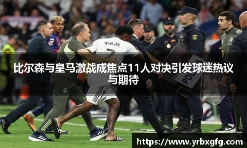 比尔森与皇马激战成焦点11人对决引发球迷热议与期待