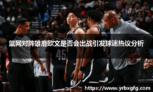 篮网对阵雄鹿欧文是否会出战引发球迷热议分析